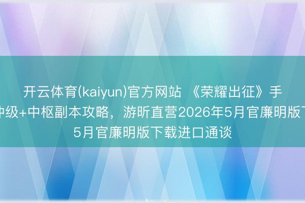 开云体育(kaiyun)官方网站 《荣耀出征》手游:分阶段冲级+中枢副本攻略,游昕直营2026年5月官廉明版下载进口通谈