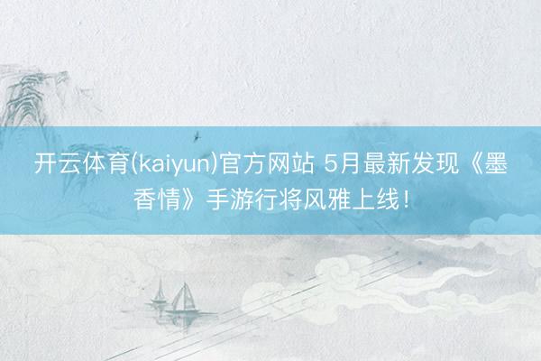 开云体育(kaiyun)官方网站 5月最新发现《墨香情》手游行将风雅上线！