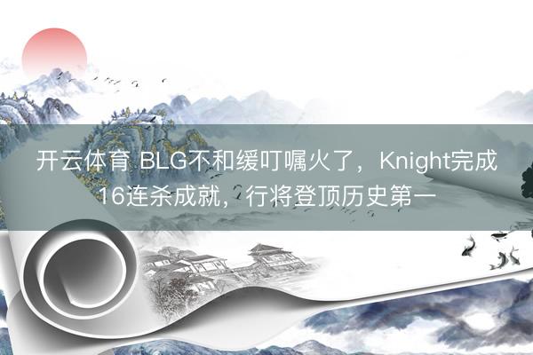 开云体育 BLG不和缓叮嘱火了，Knight完成16连杀成就，行将登顶历史第一