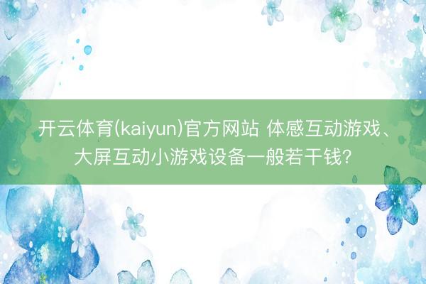开云体育(kaiyun)官方网站 体感互动游戏、大屏互动小游戏设备一般若干钱？