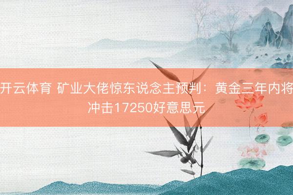 开云体育 矿业大佬惊东说念主预判：黄金三年内将冲击17250好意思元