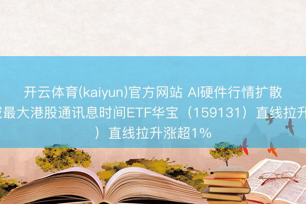 开云体育(kaiyun)官方网站 AI硬件行情扩散中!畛域最大港股通讯息时间ETF华宝(159131)直线拉升涨超1%