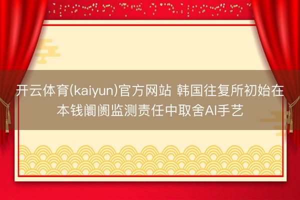 开云体育(kaiyun)官方网站 韩国往复所初始在本钱阛阓监测责任中取舍AI手艺