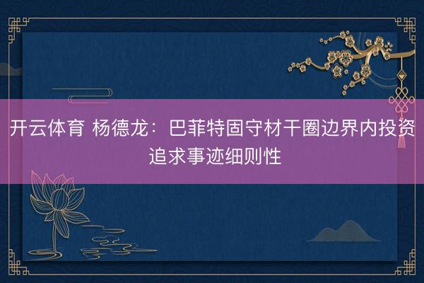 开云体育 杨德龙：巴菲特固守材干圈边界内投资 追求事迹细则性