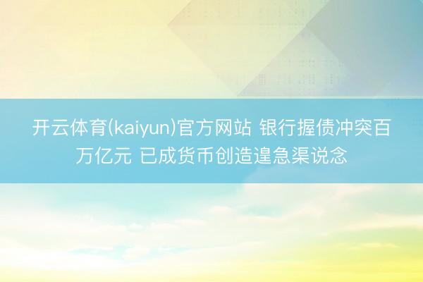开云体育(kaiyun)官方网站 银行握债冲突百万亿元 已成货币创造遑急渠说念
