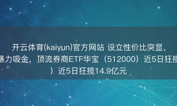 开云体育(kaiyun)官方网站 设立性价比突显，低位券商暴力吸金，顶流券商ETF华宝（512000）近5日狂揽14.9亿元