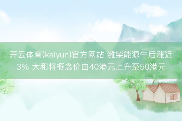 开云体育(kaiyun)官方网站 潍柴能源午后涨近3% 大和将概念价由40港元上升至50港元
