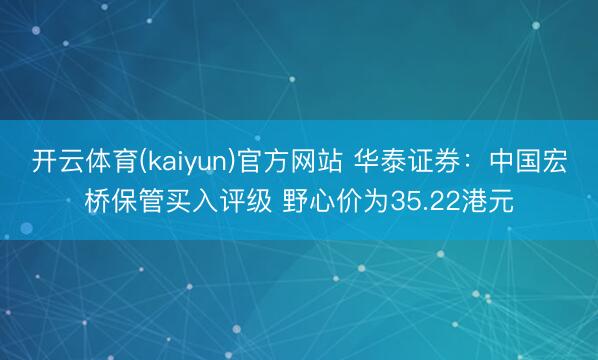 开云体育(kaiyun)官方网站 华泰证券:中国宏桥保管买入评级 野心价为35.22港元