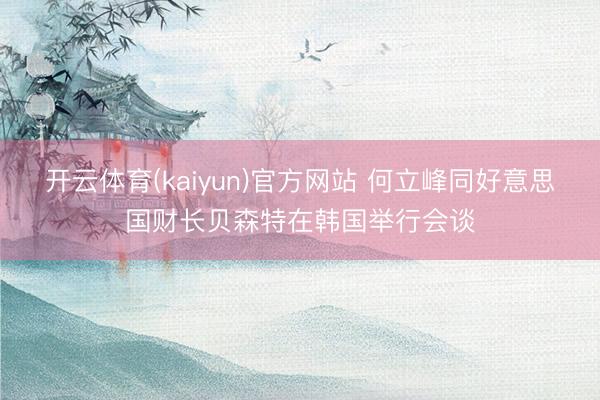 开云体育(kaiyun)官方网站 何立峰同好意思国财长贝森特在韩国举行会谈