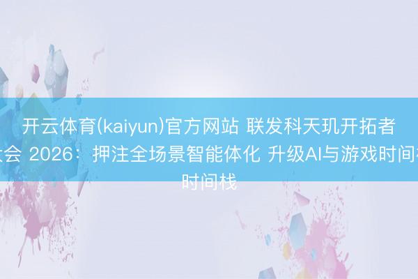 开云体育(kaiyun)官方网站 联发科天玑开拓者大会 2026:押注全场景智能体化 升级AI与游戏时间栈