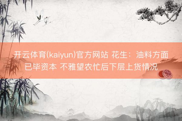 开云体育(kaiyun)官方网站 花生：油料方面已毕资本 不雅望农忙后下层上货情况