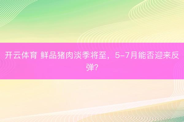 开云体育 鲜品猪肉淡季将至，5-7月能否迎来反弹？