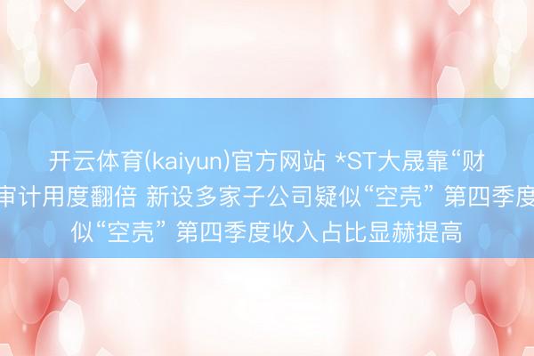 开云体育(kaiyun)官方网站 *ST大晟靠“财技”保壳？2025年审计用度翻倍 新设多家子公司疑似“空壳” 第四季度收入占比显赫提高