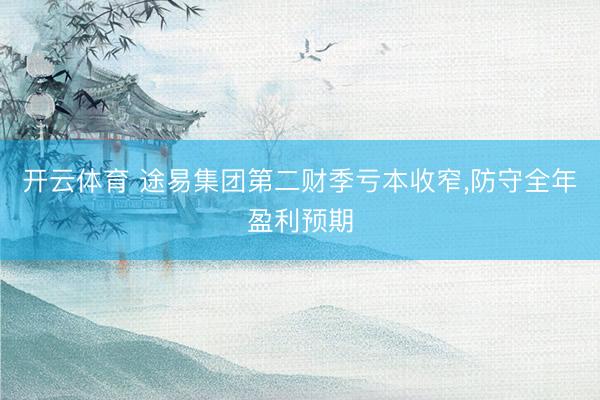 开云体育 途易集团第二财季亏本收窄,防守全年盈利预期