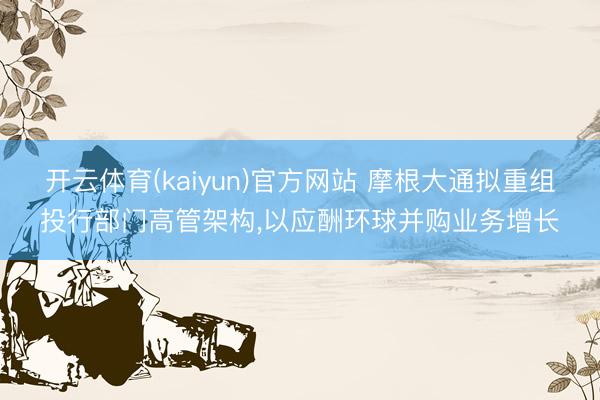 开云体育(kaiyun)官方网站 摩根大通拟重组投行部门高管架构，以应酬环球并购业务增长