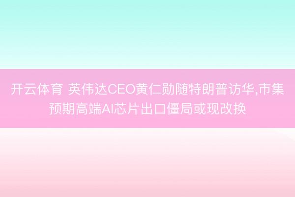 开云体育 英伟达CEO黄仁勋随特朗普访华，市集预期高端AI芯片出口僵局或现改换