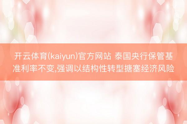开云体育(kaiyun)官方网站 泰国央行保管基准利率不变，强调以结构性转型搪塞经济风险