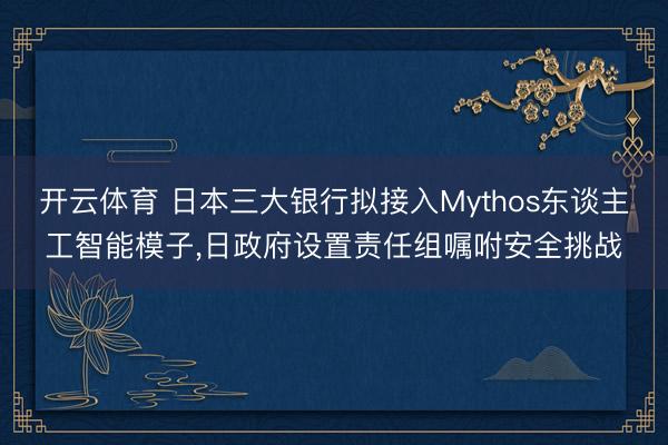 开云体育 日本三大银行拟接入Mythos东谈主工智能模子，日政府设置责任组嘱咐安全挑战