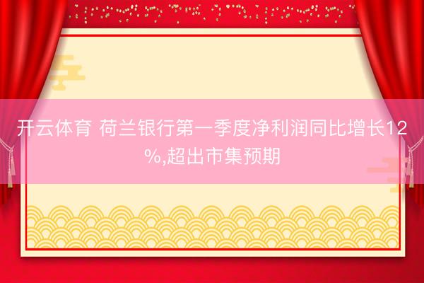 开云体育 荷兰银行第一季度净利润同比增长12%，超出市集预期