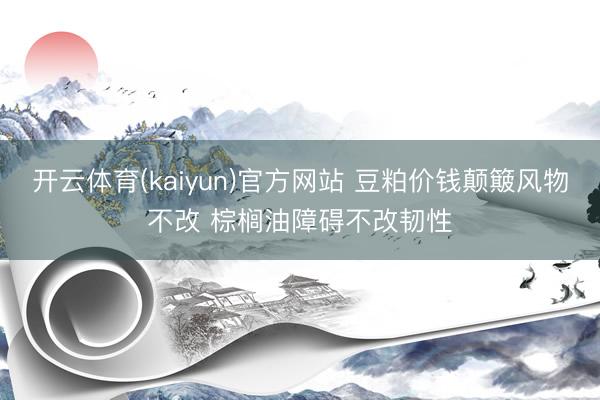 开云体育(kaiyun)官方网站 豆粕价钱颠簸风物不改 棕榈油障碍不改韧性