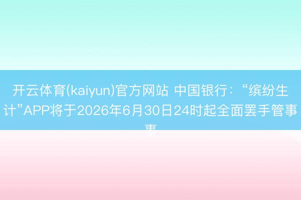 开云体育(kaiyun)官方网站 中国银行：“缤纷生计”APP将于2026年6月30日24时起全面罢手管事