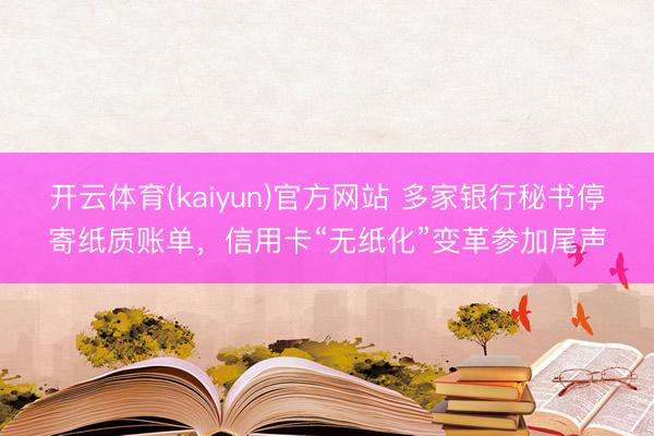 开云体育(kaiyun)官方网站 多家银行秘书停寄纸质账单，信用卡“无纸化”变革参加尾声