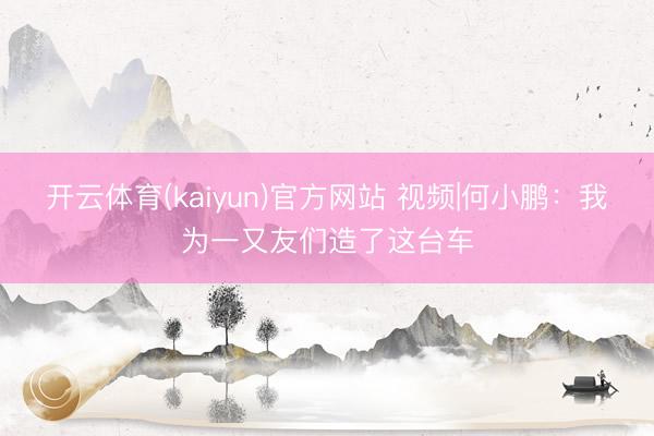 开云体育(kaiyun)官方网站 视频|何小鹏：我为一又友们造了这台车