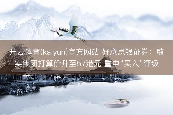 开云体育(kaiyun)官方网站 好意思银证券：敏实集团打算价升至57港元 重申“买入”评级