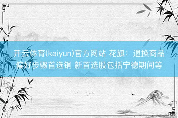 开云体育(kaiyun)官方网站 花旗：退换商品偏好步骤首选铜 新首选股包括宁德期间等