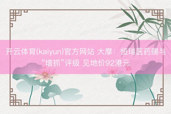 开云体育(kaiyun)官方网站 大摩：恒瑞医药赐与“增抓”评级 见地价92港元