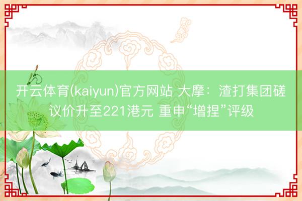 开云体育(kaiyun)官方网站 大摩：渣打集团磋议价升至221港元 重申“增捏”评级