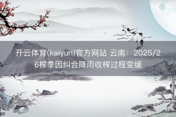 开云体育(kaiyun)官方网站 云南：2025/26榨季因纠合降雨收榨过程变缓