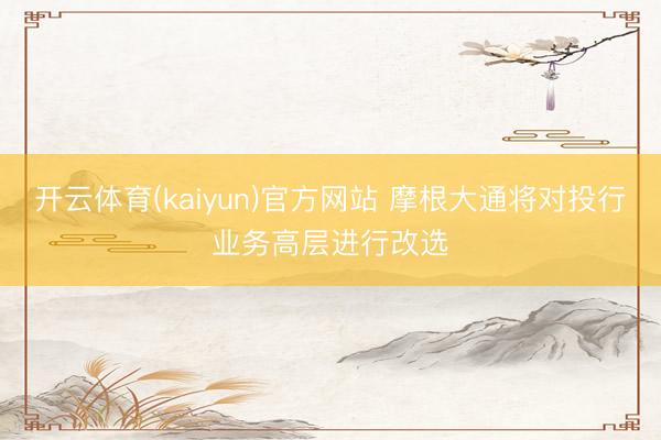 开云体育(kaiyun)官方网站 摩根大通将对投行业务高层进行改选