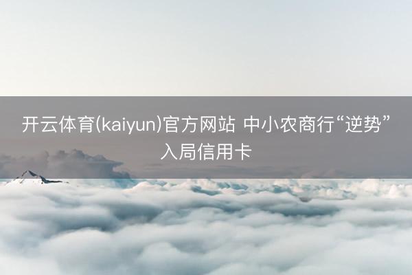 开云体育(kaiyun)官方网站 中小农商行“逆势”入局信用卡