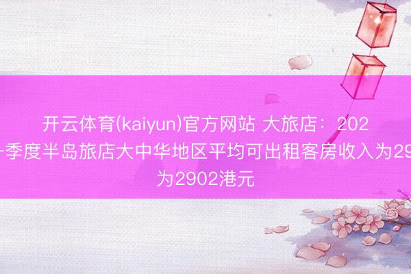 开云体育(kaiyun)官方网站 大旅店：2026年第一季度半岛旅店大中华地区平均可出租客房收入为2902港元