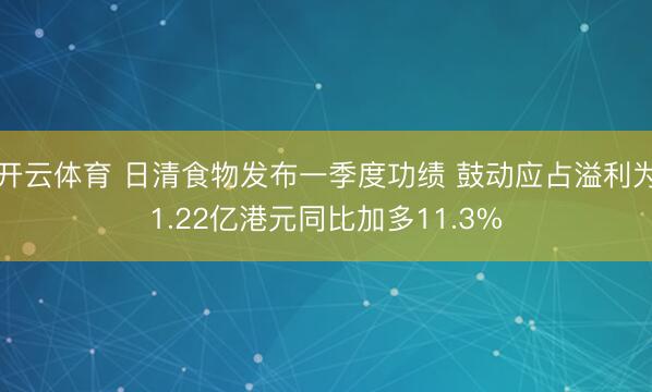 开云体育 日清食物发布一季度功绩 鼓动应占溢利为1.22亿港元同比加多11.3%