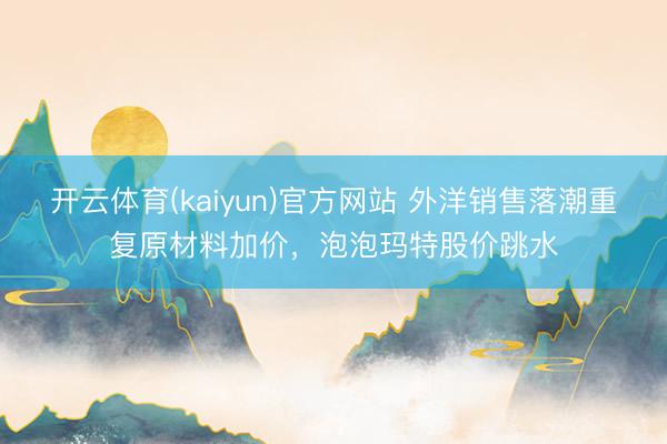 开云体育(kaiyun)官方网站 外洋销售落潮重复原材料加价，泡泡玛特股价跳水