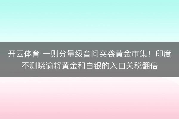 开云体育 一则分量级音问突袭黄金市集！印度不测晓谕将黄金和白银的入口关税翻倍