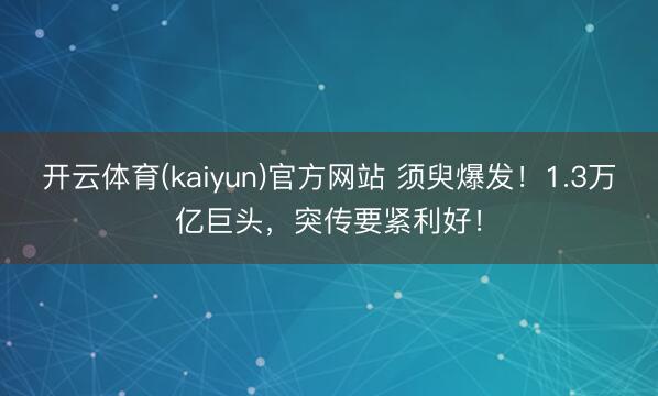 开云体育(kaiyun)官方网站 须臾爆发！1.3万亿巨头，突传要紧利好！
