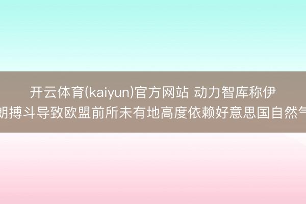 开云体育(kaiyun)官方网站 动力智库称伊朗搏斗导致欧盟前所未有地高度依赖好意思国自然气