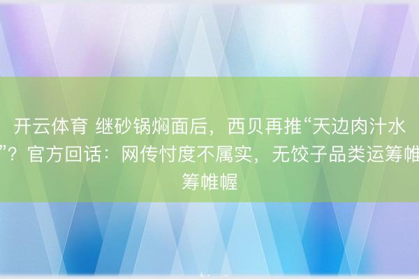 开云体育 继砂锅焖面后，西贝再推“天边肉汁水饺”？官方回话：网传忖度不属实，无饺子品类运筹帷幄