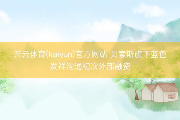 开云体育(kaiyun)官方网站 贝索斯旗下蓝色发祥沟通初次外部融资