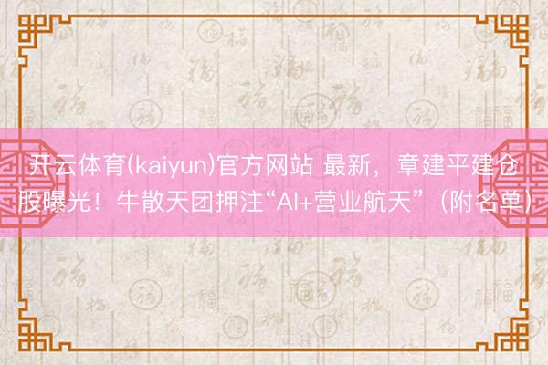 开云体育(kaiyun)官方网站 最新，章建平建仓股曝光！牛散天团押注“AI+营业航天”（附名单）