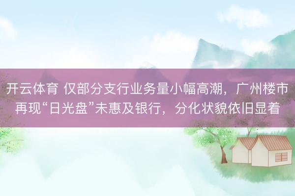 开云体育 仅部分支行业务量小幅高潮，广州楼市再现“日光盘”未惠及银行，分化状貌依旧显着