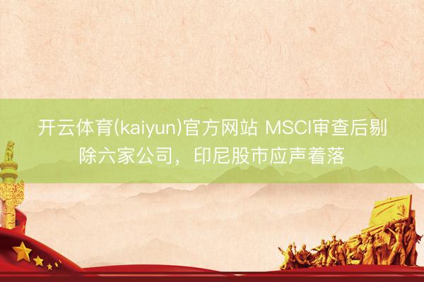 开云体育(kaiyun)官方网站 MSCI审查后剔除六家公司，印尼股市应声着落