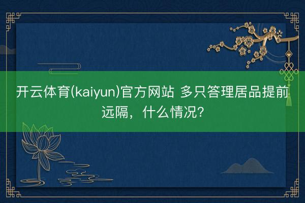 开云体育(kaiyun)官方网站 多只答理居品提前远隔，什么情况？