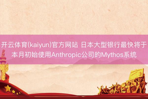 开云体育(kaiyun)官方网站 日本大型银行最快将于本月初始使用Anthropic公司的Mythos系统