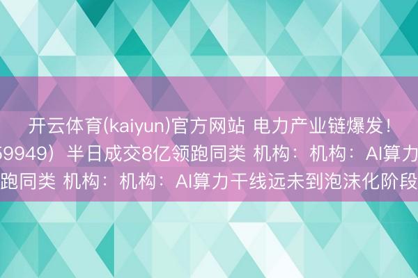 开云体育(kaiyun)官方网站 电力产业链爆发!创业板50ETF华安(159949)半日成交8亿领跑同类 机构:机构:AI算力干线远未到泡沫化阶段