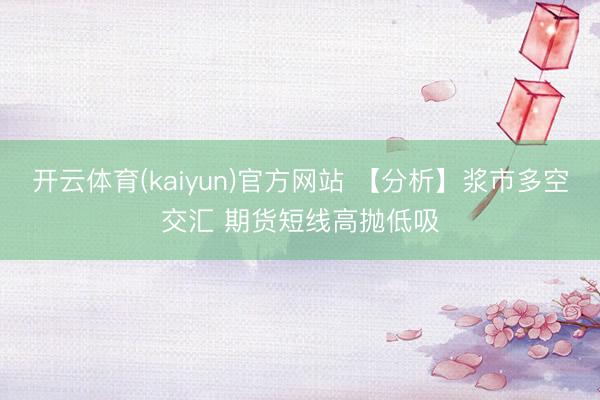 开云体育(kaiyun)官方网站 【分析】浆市多空交汇 期货短线高抛低吸