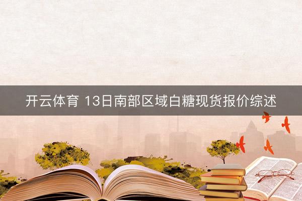 开云体育 13日南部区域白糖现货报价综述